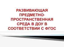 РАЗВИВАЮЩАЯ ПРЕДМЕТНО- ПРОСТРАНСТВЕННАЯ СРЕДА В ДОУ В СООТВЕТСТВИИ С ФГОС