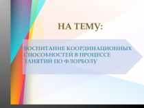 НА ТЕМУ:
ВОСПИТАНИЕ КООРДИНАЦИОННЫХ СПОСОБНОСТЕЙ В ПРОЦЕССЕ ЗАНЯТИЙ ПО ФЛОРБОЛУ