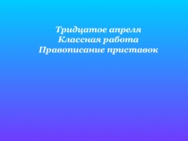 Тридцатое апреля Классная работа Правописание приставок