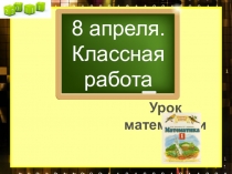 8 апреля.
Классная работа
Урок математики