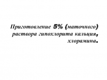 П риготовление 5% (маточного) раствора гипохлорита кальция, хлорамина