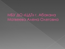 МБУ ДО ЦДТ г. Абакана Матвеева Алена Олеговна