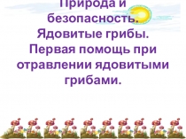 Природа и безопасность. Ядовитые грибы. Первая помощь при отравлении ядовитыми