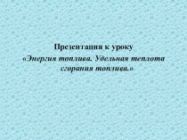 Презентация к уроку
Энергия топлива. Удельная теплота сгорания топлива.