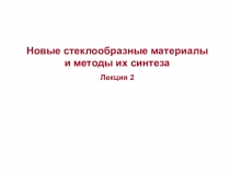 Новые стеклообразные материалы и методы их синтеза
Лекция 2