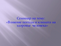 Семинар на тему:
Влияние погоды и климата на здоровье человека