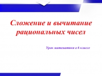 Урок математики в 6 классе
Сложение и вычитание рациональных чисел