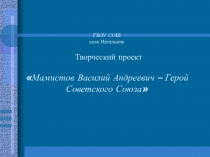 ГБОУ СОШ села Натальино Творческий проект  Мамистов Василий Андреевич – Герой