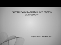 ОРГАНИЗАЦИЯ АДАПТИВНОГО СПОРТА ЗА РУБЕЖОМ”
Подготовил : Савченко Н. В