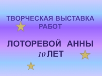 Творческая выставка работ Лоторевой Анны 10 лет