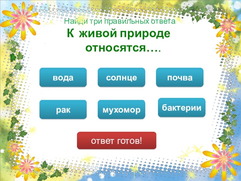 3 правильных ответов. Вода относится к живой природе. Солнце относится к живой природе. Солнышко относится к живой природе. Живой ответ.