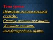 Тема урока:
Правовые основы военной службы.
Статус военнослужащего.
Военные