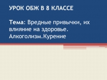 УРОК ОБЖ В 8 КЛАССЕ Тема : Вредные привычки, их влияние на здоровье