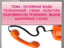 ТЕМА : основные Виды телефонной связи. Культура разговора по телефону. Вызов