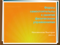 Формы самостоятельных занятий физическими упражнениями
Невлянинова Виктория