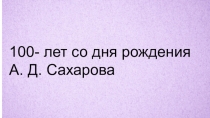 100- лет со дня рождения А. Д. Сахарова