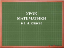 УРОК МАТЕМАТИКИ
в 1 А классе