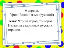 6 апреля.
Урок: Родной язык (русский)
Тема : Что ни город, то норов. Названия