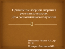 Применение ядерной энергии в различных отраслях. Доза радиоактивного излучения