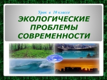 Урок в 10 классе ЭКОЛОГИЧЕСКИЕ
ПРОБЛЕМЫ
СОВРЕМЕННОСТИ