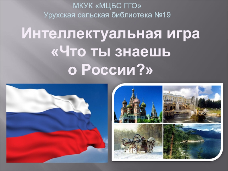 Интеллектуальная игра
Что ты знаешь
о России?
МКУК МЦБС ГГО
Урухская