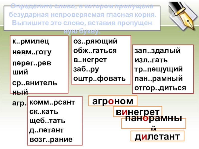 Опре­де­ли­те слово, в ко­то­ром про­пу­ще­на без­удар­ная непро­ве­ря­е­мая глас­ная корня. Вы­пи­ши­те это слово, вста­вив про­пу­щен­ную букву.к..рми­лецневм..готуперег..рев­шийср..вни­тель­ныйагр..номоз..ря­ю­щийобж..гать­сяв..негретзаб..руоштр..фо­ватьзап..зда­лыйизл..гатьтр..пе­щу­щийпан..рам­ныйотгор..дить­сякомм..рсантск..катьщеб..татьд..летантвозг..раниеагрономвинегретпанорамныйдилетант