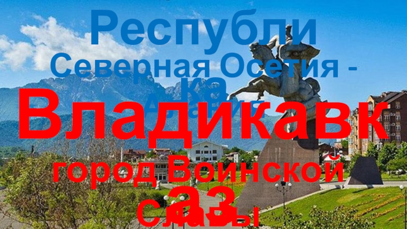 Презентация Республика
Северная Осетия - Алания
Владикавказ
г ород Воинской Славы