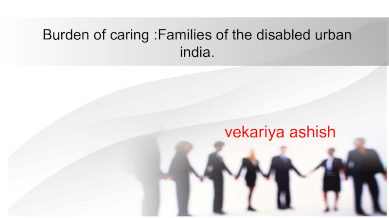 Презентация B urden of caring :Families of the disabled urban india