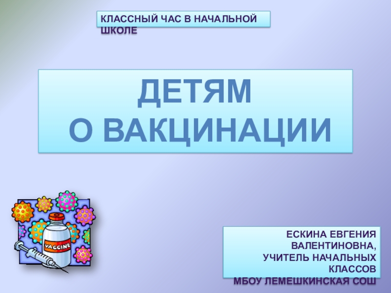 Презентация Классный час в начальной школе
ДЕТЯМ
О ВАКЦИНАЦИИ
Ескина Евгения