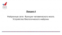 Лекция 4
Нейронные сети. Функции человеческого мозга.
Устройство биологического