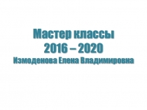 Мастер классы 2016 – 2020 Измоденова Елена Владимировна