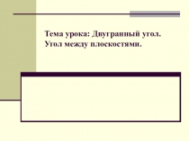 Тема урока: Двугранный угол. Угол между плоскостями