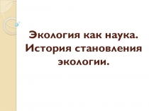 Экология как наука. История становления экологии