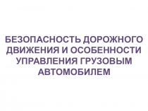 БЕЗОПАСНОСТЬ ДОРОЖНОГО ДВИЖЕНИЯ И ОСОБЕННОСТИ УПРАВЛЕНИЯ ГРУЗОВЫМ АВТОМОБИЛЕМ