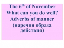 The 6 th of November
What can you do well?
Adverbs of manner
( наречия образа