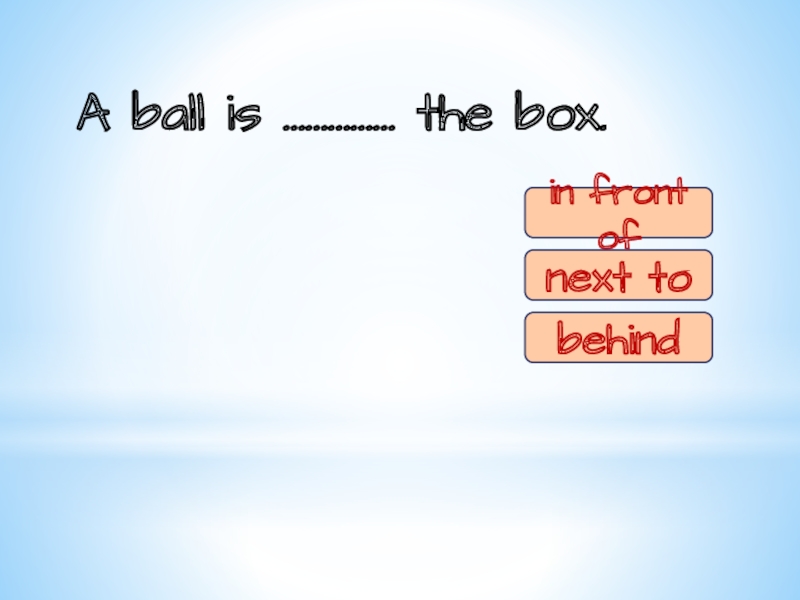 A ball is …………… the box.in front ofnext tobehindin front of