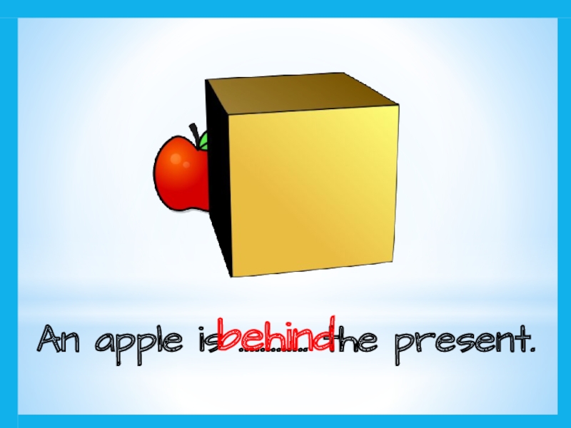 An apple is …………. the present.behind