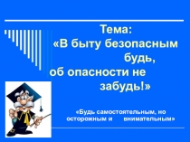 Тема: В быту безопасным будь, об опасности не забудь!