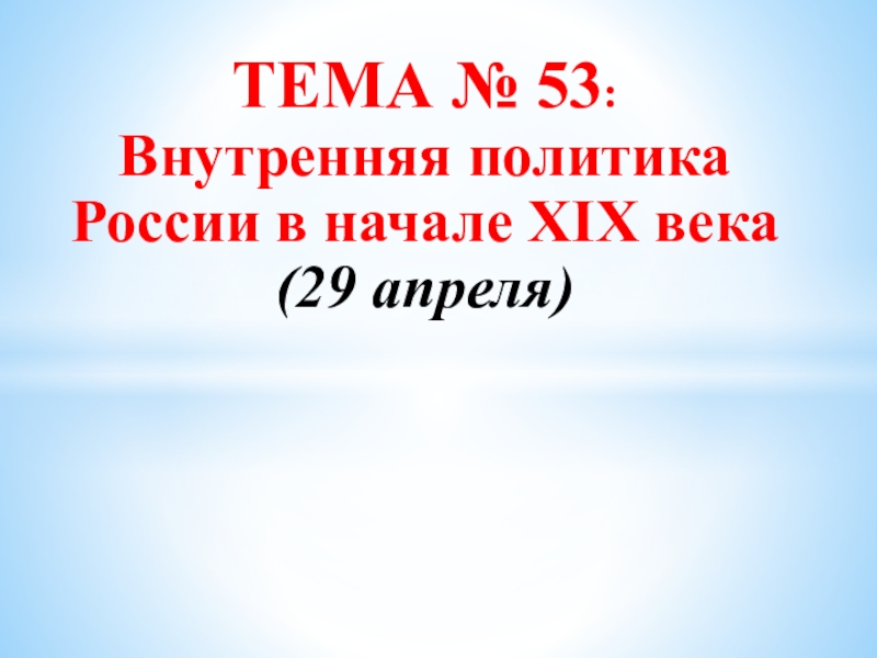 ТЕМА № 53 :
Внутренняя политика России в начале XIX века
(29 апреля)