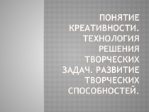 Понятие креативности. Технология решения творческих задач. Развитие творческих