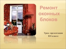 Урок- презентация
В 8 классе
Ремонт
оконных
блоков