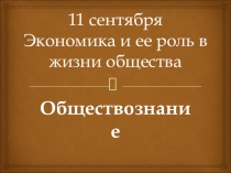 11 сентября Экономика и ее роль в жизни общества