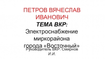 ПЕТРОВ ВЯЧЕСЛАВ ИВАНОВИЧ
ТЕМА ВКР:
Электроснабжение миркорайона
города