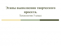 Этапы выполнения творческого проекта. Технология 5 класс