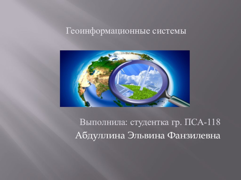Презентация Геоинформационные системы
Выполнила: студентка гр. ПСА-118
Абдуллина Эльвина