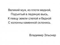 Великий муж, из плоти медной,
Подъятый в ледяную высь,
К певцу земли слепой и