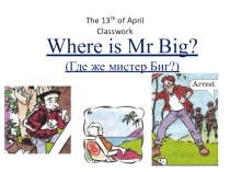 The 13 th of April
Classwork
Where is Mr Big?
( Где же мистер Биг?)