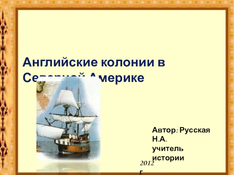 Презентация Английские колонии в Северной Америке
Автор: Русская Н.А.
учитель истории
2012г