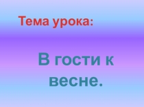 Тема урока:
В гости к весне