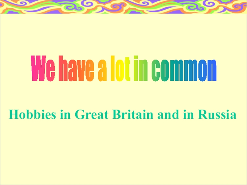 Презентация Hobbies in Great Britain and in Russia
We have a lot in common